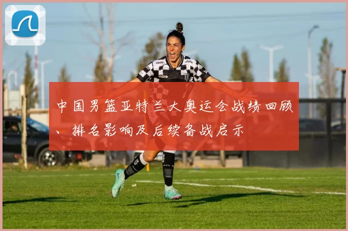 中国男篮亚特兰大奥运会战绩回顾、排名影响及后续备战启示