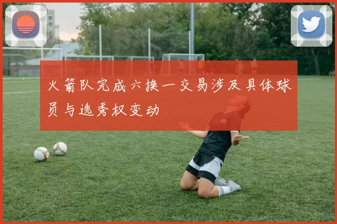 火箭队完成六换一交易涉及具体球员与选秀权变动