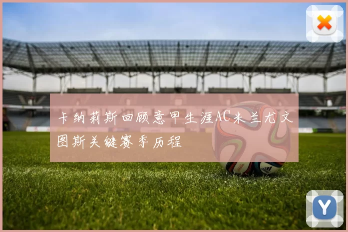 卡纳莉斯回顾意甲生涯AC米兰尤文图斯关键赛季历程