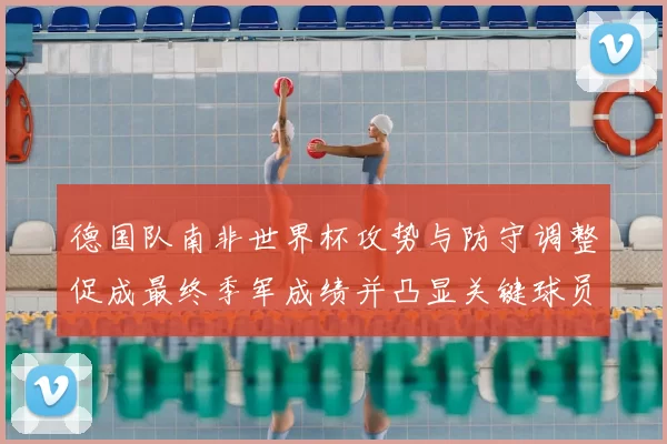 德国队南非世界杯攻势与防守调整促成最终季军成绩并凸显关键球员作用