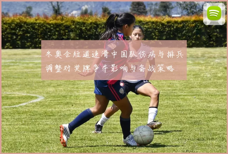 冬奥会短道速滑中国队伤病与排兵调整对奖牌争夺影响与备战策略