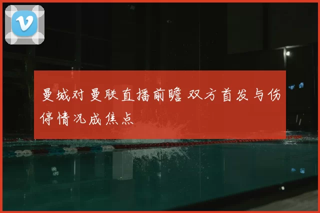 曼城对曼联直播前瞻 双方首发与伤停情况成焦点