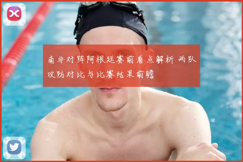 南非对阵阿根廷赛前看点解析 两队攻防对比与比赛结果前瞻