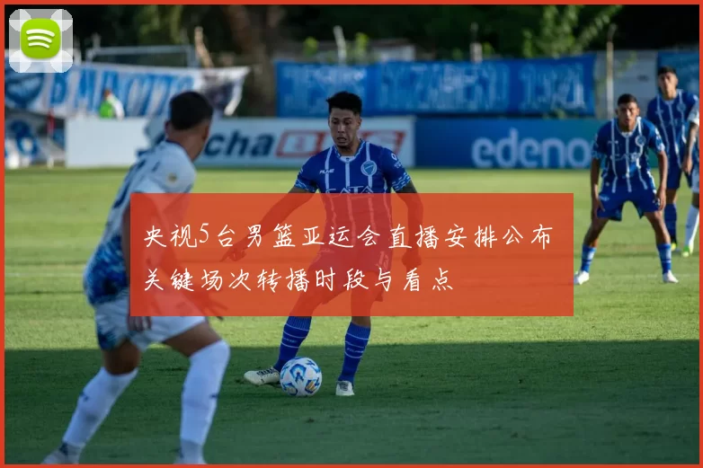 央视5台男篮亚运会直播安排公布 关键场次转播时段与看点