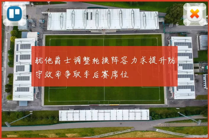 犹他爵士调整轮换阵容力求提升防守效率争取季后赛席位