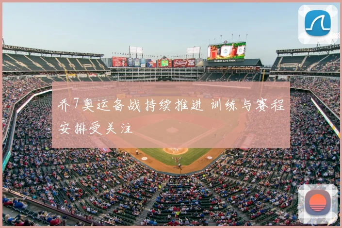乔7奥运备战持续推进 训练与赛程安排受关注