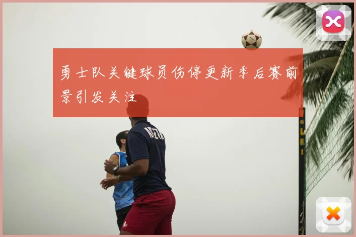 勇士队关键球员伤停更新季后赛前景引发关注