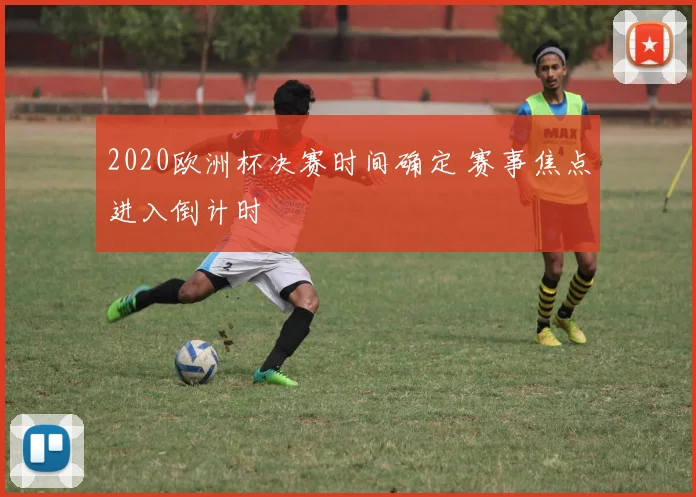 2020欧洲杯决赛时间确定 赛事焦点进入倒计时