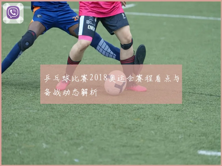 乒乓球比赛2018奥运会赛程看点与备战动态解析