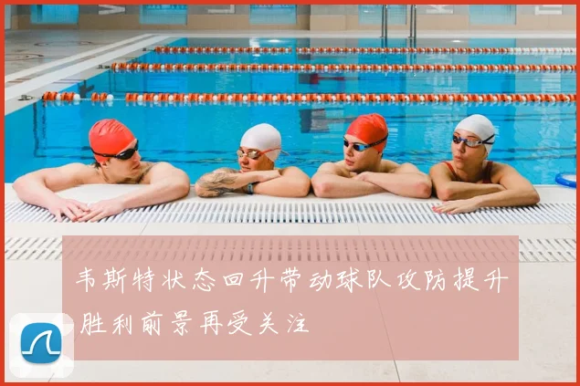韦斯特状态回升带动球队攻防提升 胜利前景再受关注