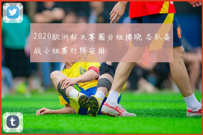 2020欧洲杯决赛圈分组揭晓 各队备战小组赛对阵安排