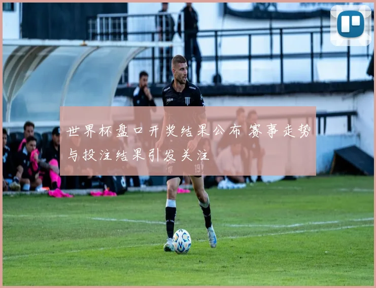 世界杯盘口开奖结果公布 赛事走势与投注结果引发关注