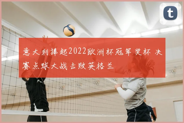 意大利捧起2022欧洲杯冠军奖杯 决赛点球大战击败英格兰