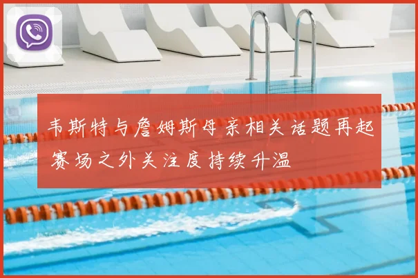 韦斯特与詹姆斯母亲相关话题再起 赛场之外关注度持续升温