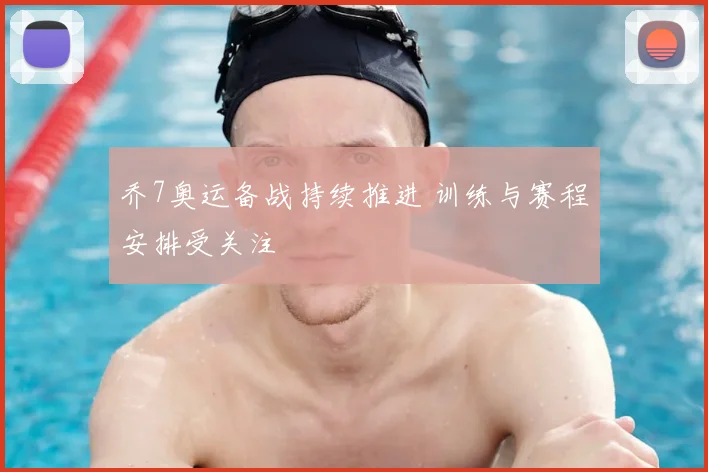 乔7奥运备战持续推进 训练与赛程安排受关注