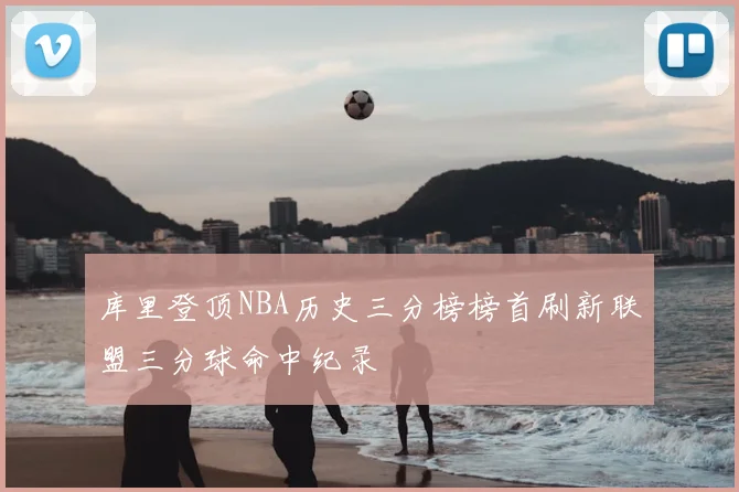 库里登顶NBA历史三分榜榜首刷新联盟三分球命中纪录