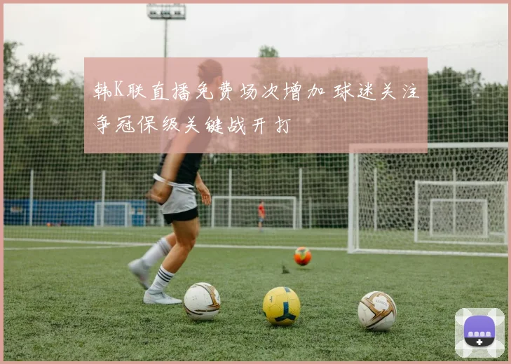 韩K联直播免费场次增加 球迷关注争冠保级关键战开打