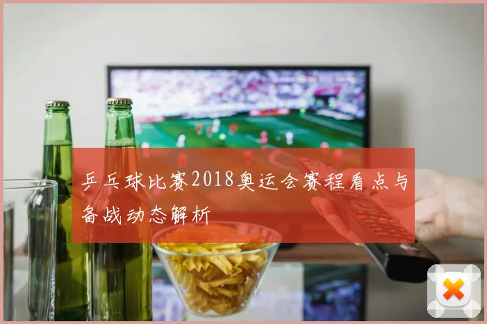 乒乓球比赛2018奥运会赛程看点与备战动态解析
