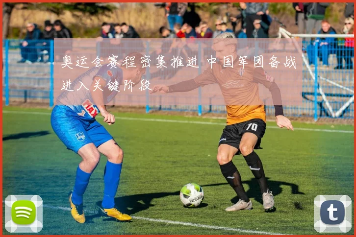奥运会赛程密集推进 中国军团备战进入关键阶段