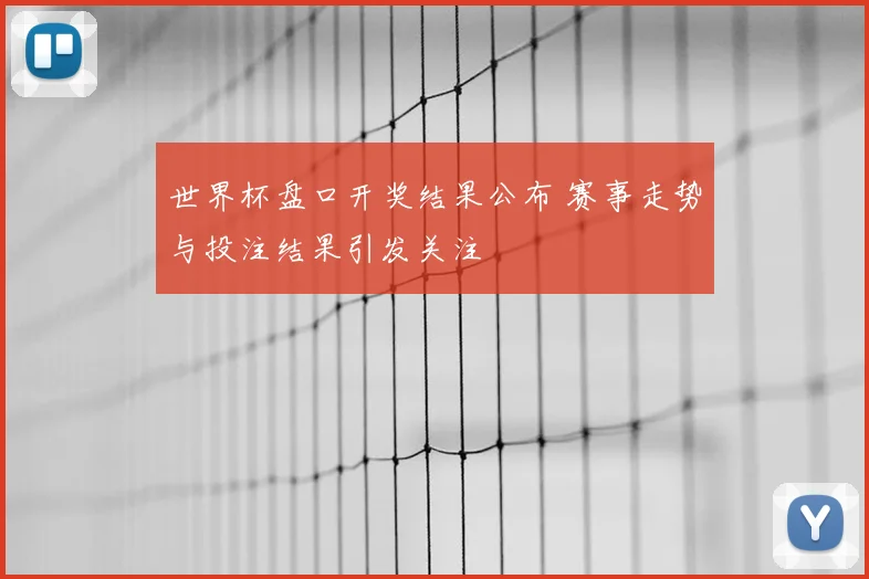 世界杯盘口开奖结果公布 赛事走势与投注结果引发关注